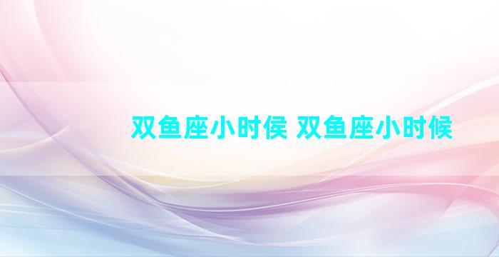 双鱼座小时侯 双鱼座小时候